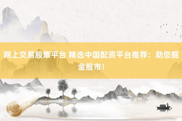 网上交易股票平台 精选中国配资平台推荐：助您掘金股市！