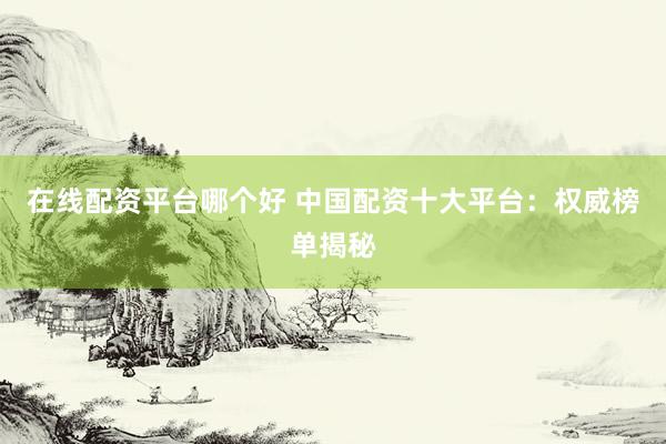 在线配资平台哪个好 中国配资十大平台：权威榜单揭秘