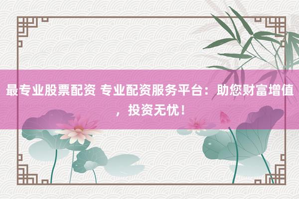 最专业股票配资 专业配资服务平台：助您财富增值，投资无忧！
