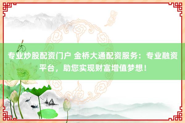专业炒股配资门户 金桥大通配资服务：专业融资平台，助您实现财富增值梦想！