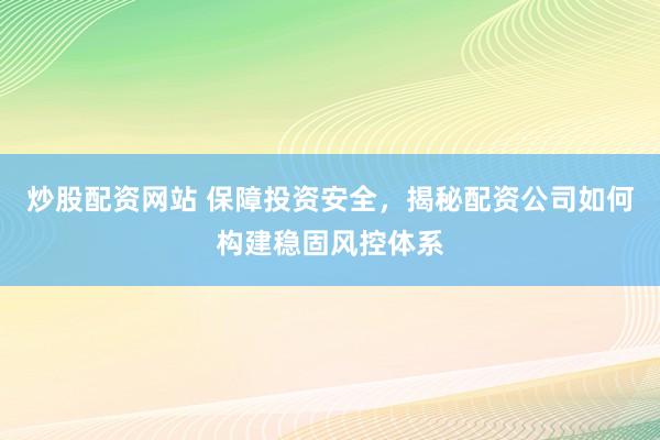 炒股配资网站 保障投资安全，揭秘配资公司如何构建稳固风控体系