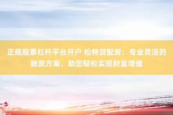 正规股票杠杆平台开户 松特贷配资：专业灵活的融资方案，助您轻松实现财富增值