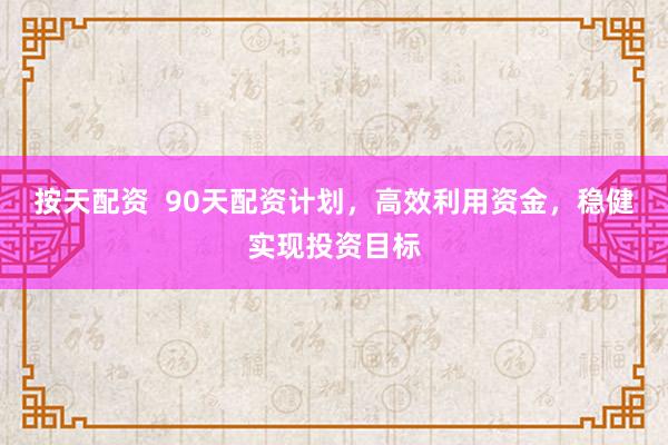 按天配资 90天配资计划,高效利用资金,稳健实现投资目标