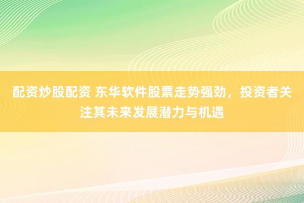 配资炒股配资 东华软件股票走势强劲，投资者关注其未来发展潜力与机遇