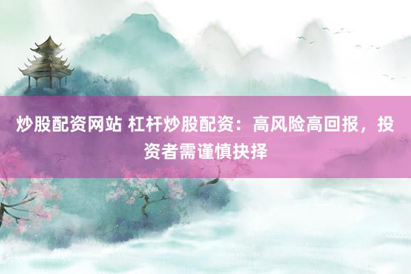 炒股配资网站 杠杆炒股配资：高风险高回报，投资者需谨慎抉择