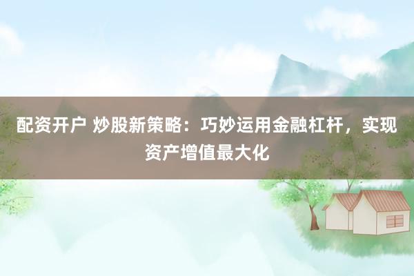 配资开户 炒股新策略:巧妙运用金融杠杆,实现资产增值最大化