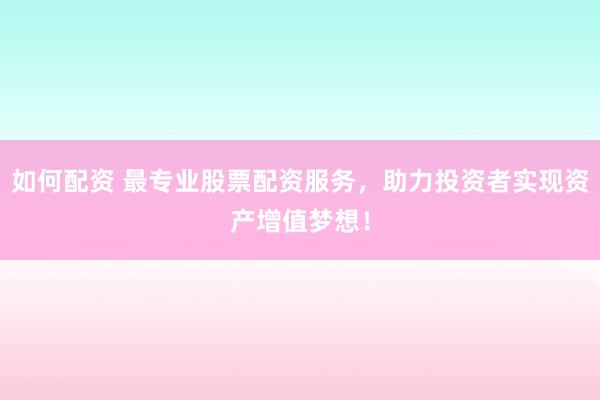 如何配资 最专业股票配资服务，助力投资者实现资产增值梦想！