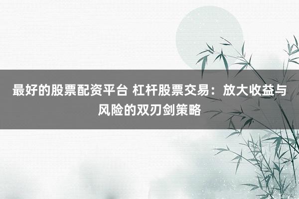 最好的股票配资平台 杠杆股票交易：放大收益与风险的双刃剑策略