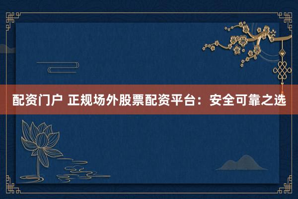 配资门户 正规场外股票配资平台：安全可靠之选