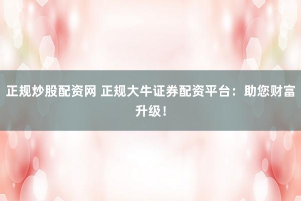 正规炒股配资网 正规大牛证券配资平台：助您财富升级！
