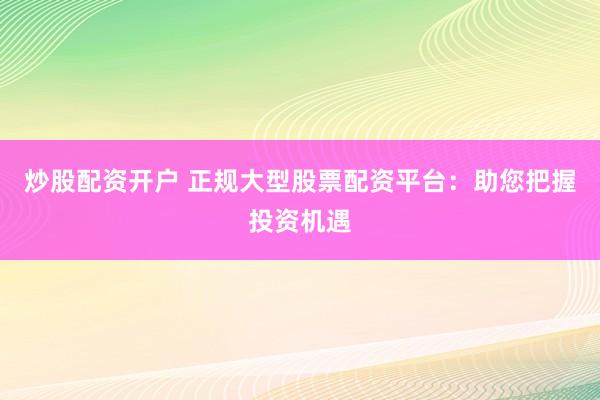 炒股配资开户 正规大型股票配资平台:助您把握投资机遇