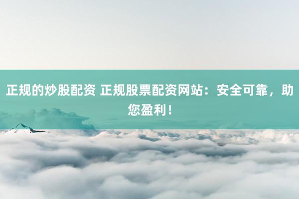 正规的炒股配资 正规股票配资网站:安全可靠,助您盈利!
