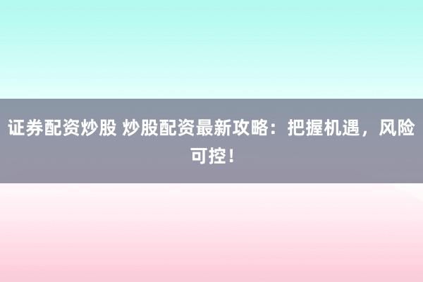 证券配资炒股 炒股配资最新攻略：把握机遇，风险可控！