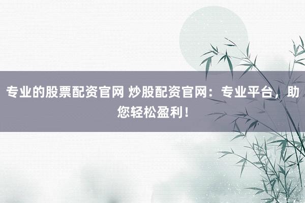 专业的股票配资官网 炒股配资官网：专业平台，助您轻松盈利！