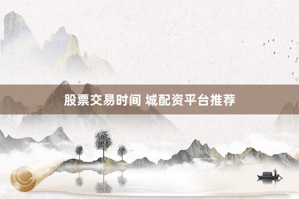股票交易时间 城配资平台推荐
