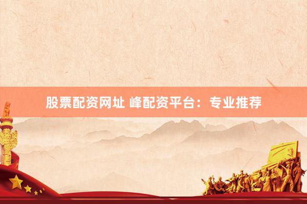 股票配资网址 峰配资平台：专业推荐