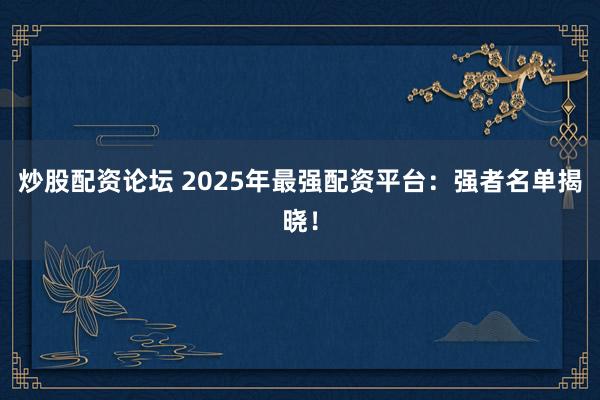 炒股配资论坛 2025年最强配资平台：强者名单揭晓！