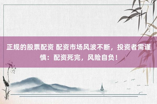正规的股票配资 配资市场风波不断,投资者需谨慎:配资死完,风险自负!