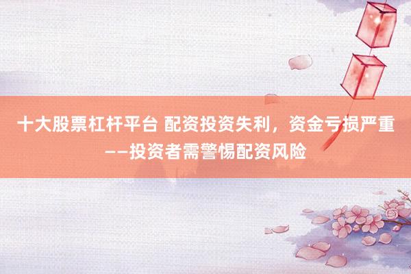 十大股票杠杆平台 配资投资失利，资金亏损严重——投资者需警惕配资风险