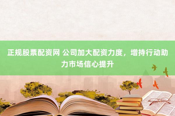 正规股票配资网 公司加大配资力度，增持行动助力市场信心提升