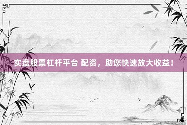 实盘股票杠杆平台 配资，助您快速放大收益！