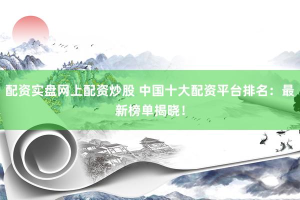 配资实盘网上配资炒股 中国十大配资平台排名：最新榜单揭晓！
