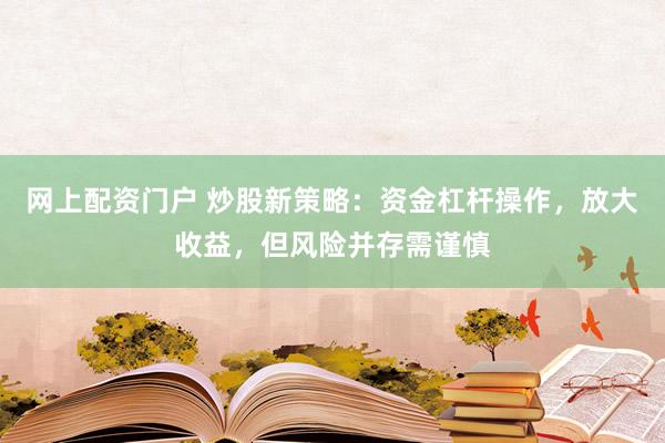 网上配资门户 炒股新策略：资金杠杆操作，放大收益，但风险并存需谨慎