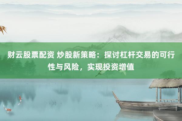 财云股票配资 炒股新策略：探讨杠杆交易的可行性与风险，实现投资增值