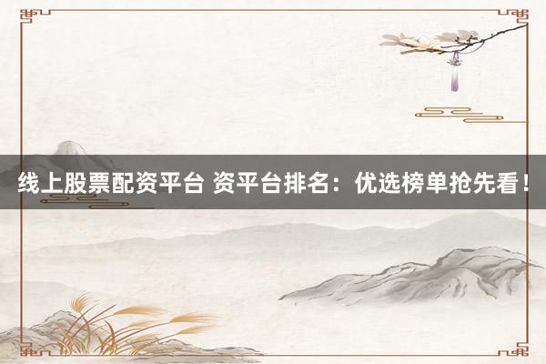 线上股票配资平台 资平台排名：优选榜单抢先看！