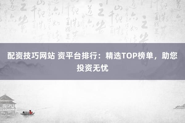 配资技巧网站 资平台排行：精选TOP榜单，助您投资无忧