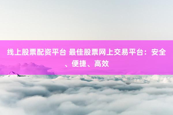 线上股票配资平台 最佳股票网上交易平台：安全、便捷、高效