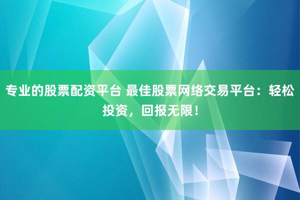 专业的股票配资平台 最佳股票网络交易平台：轻松投资，回报无限！