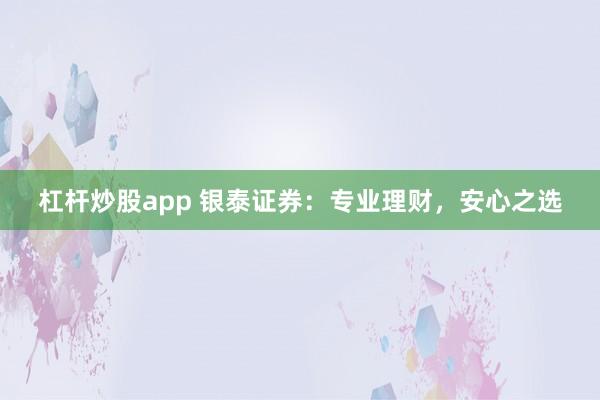 杠杆炒股app 银泰证券:专业理财,安心之选