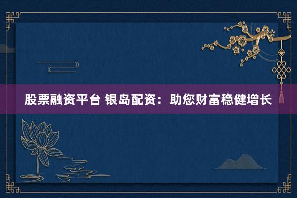 股票融资平台 银岛配资：助您财富稳健增长