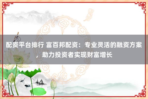 配资平台排行 富百邦配资：专业灵活的融资方案，助力投资者实现财富增长