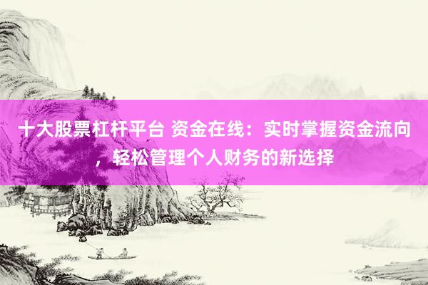 十大股票杠杆平台 资金在线：实时掌握资金流向，轻松管理个人财务的新选择