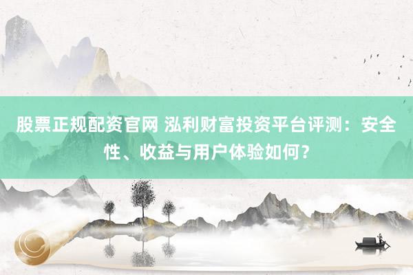 股票正规配资官网 泓利财富投资平台评测：安全性、收益与用户体验如何？