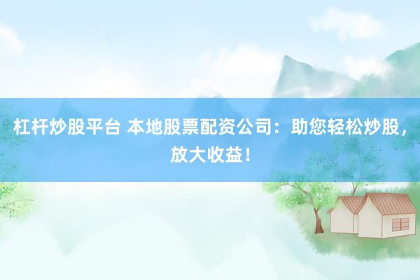 杠杆炒股平台 本地股票配资公司：助您轻松炒股，放大收益！