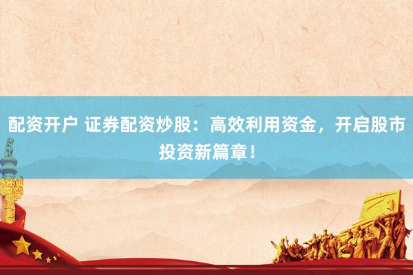 配资开户 证券配资炒股：高效利用资金，开启股市投资新篇章！
