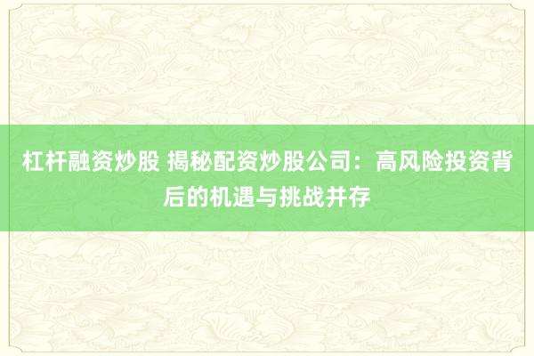 杠杆融资炒股 揭秘配资炒股公司：高风险投资背后的机遇与挑战并存