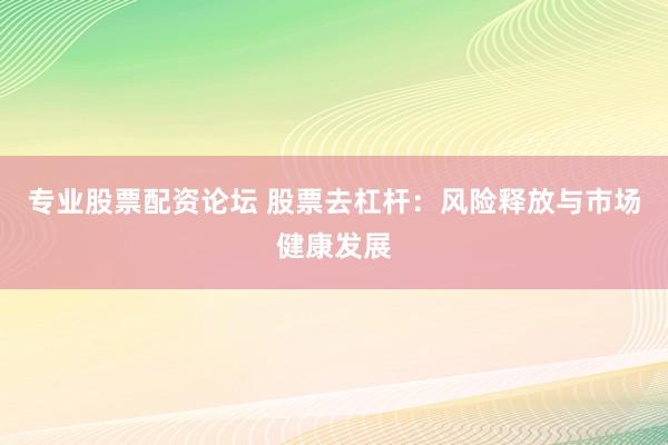 专业股票配资论坛 股票去杠杆：风险释放与市场健康发展