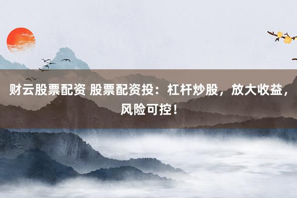 财云股票配资 股票配资投:杠杆炒股,放大收益,风险可控!
