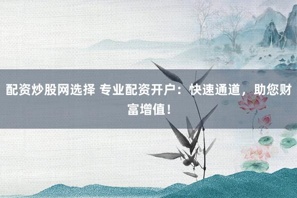 配资炒股网选择 专业配资开户：快速通道，助您财富增值！