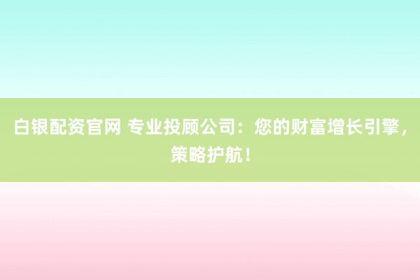 白银配资官网 专业投顾公司：您的财富增长引擎，策略护航！