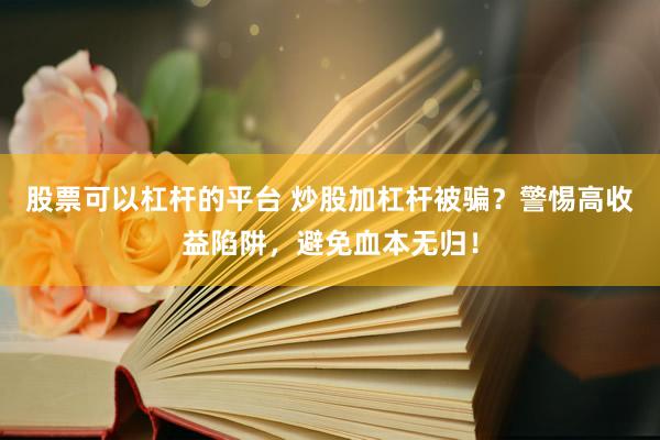 股票可以杠杆的平台 炒股加杠杆被骗？警惕高收益陷阱，避免血本无归！