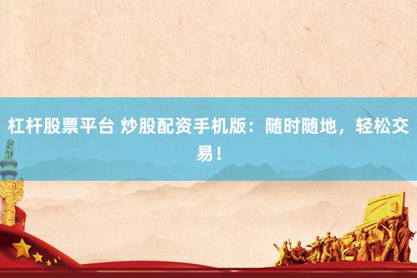 杠杆股票平台 炒股配资手机版：随时随地，轻松交易！