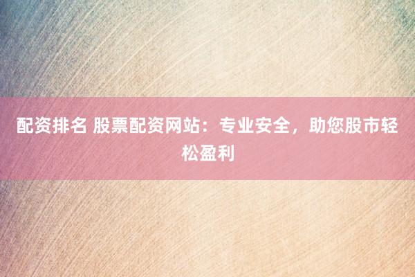 配资排名 股票配资网站:专业安全,助您股市轻松盈利