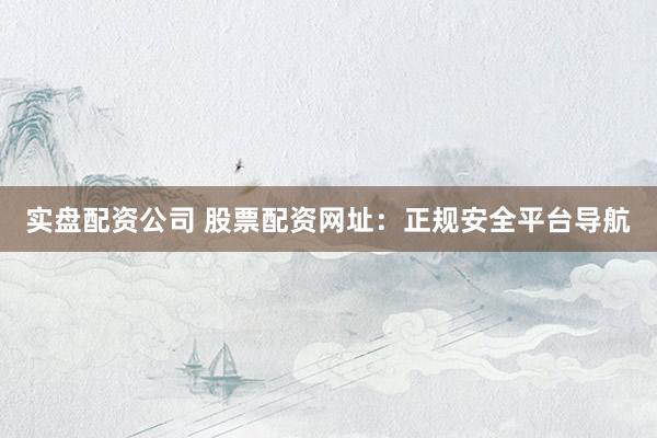 实盘配资公司 股票配资网址：正规安全平台导航