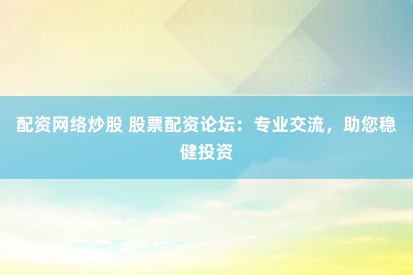 配资网络炒股 股票配资论坛：专业交流，助您稳健投资