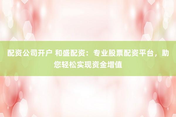 配资公司开户 和盛配资:专业股票配资平台,助您轻松实现资金增值